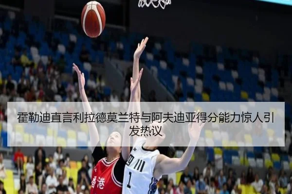 霍勒迪直言利拉德莫兰特与阿夫迪亚得分能力惊人引发热议 - JNSPORTS